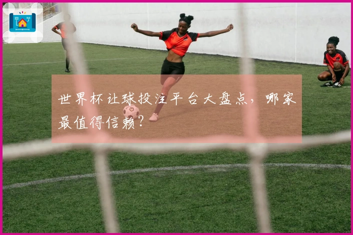 世界杯让球投注平台大盘点，哪家最值得信赖？