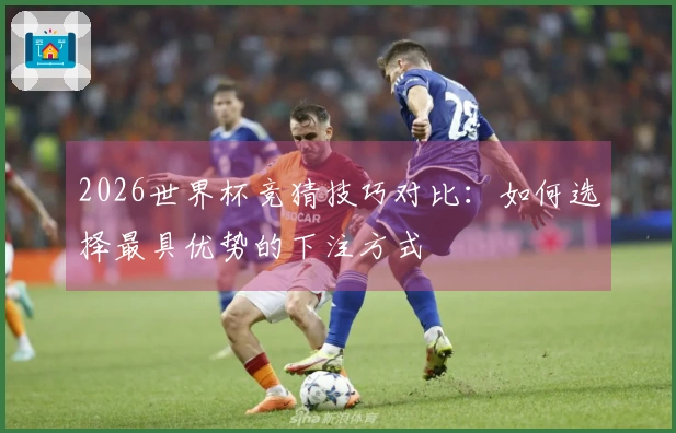 2026世界杯竞猜技巧对比：如何选择最具优势的下注方式