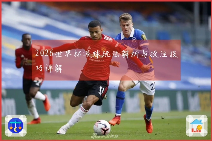 2026世界杯滚球玩法解析与投注技巧详解