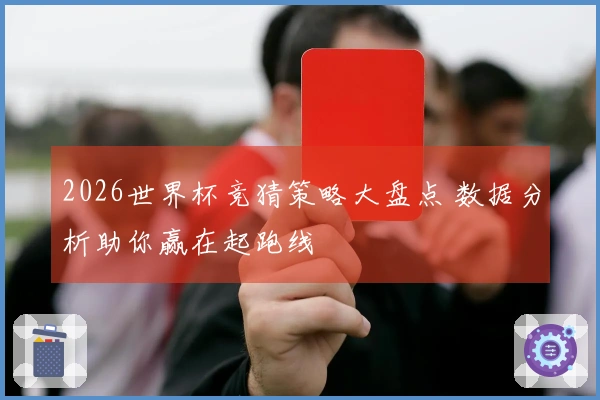 2026世界杯竞猜策略大盘点 数据分析助你赢在起跑线