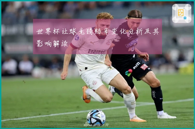 世界杯让球竞猜赔率变化分析及其影响解读