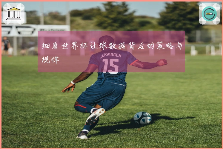 细看世界杯让球数据背后的策略与规律
