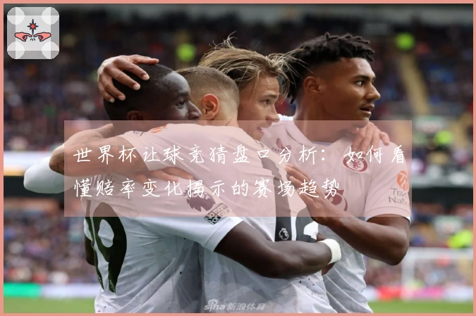世界杯让球竞猜盘口分析：如何看懂赔率变化揭示的赛场趋势