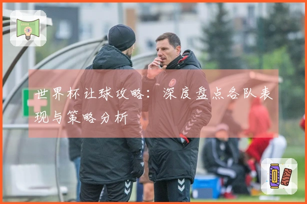 世界杯让球攻略：深度盘点各队表现与策略分析