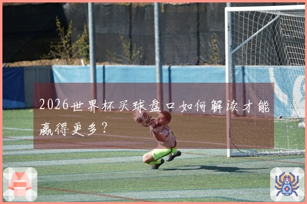 2026世界杯买球盘口如何解读才能赢得更多？