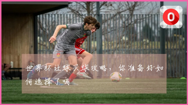 世界杯让球买球攻略，你准备好如何选择了吗
