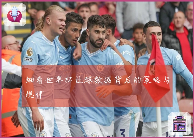 细看世界杯让球数据背后的策略与规律