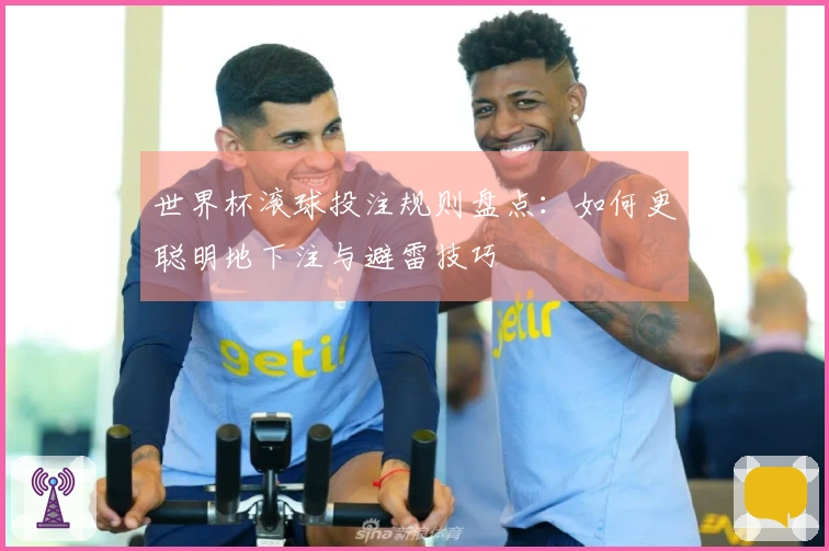 世界杯滚球投注规则盘点：如何更聪明地下注与避雷技巧