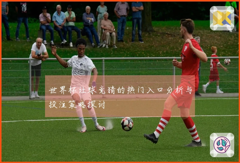世界杯让球竞猜的热门入口分析与投注策略探讨