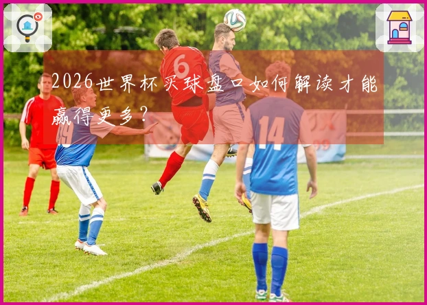 2026世界杯买球盘口如何解读才能赢得更多？