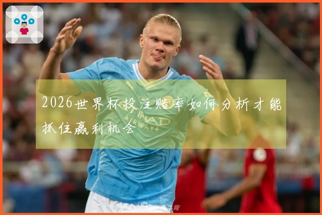 2026世界杯投注赔率如何分析才能抓住赢利机会