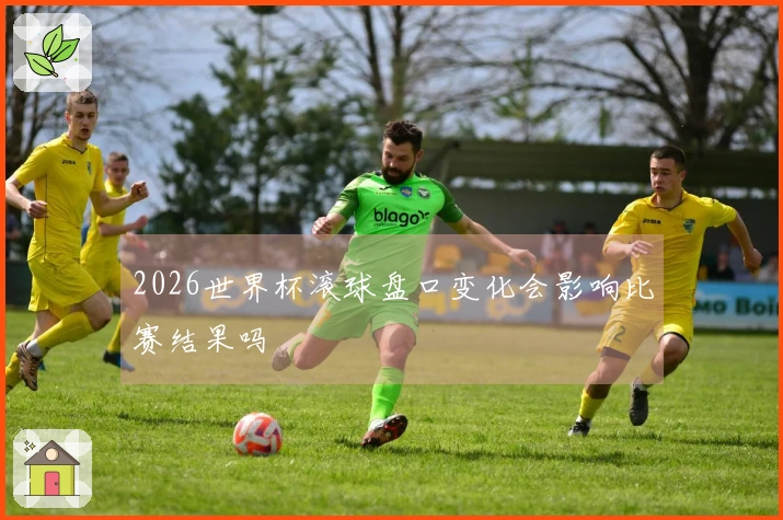 2026世界杯滚球盘口变化会影响比赛结果吗