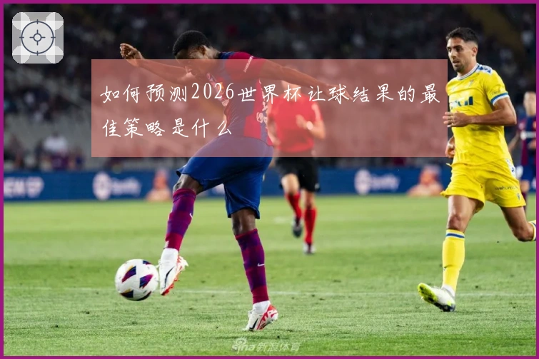 如何预测2026世界杯让球结果的最佳策略是什么