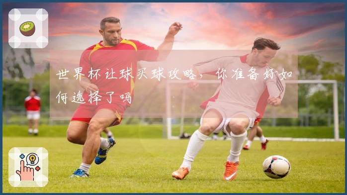 世界杯让球买球攻略，你准备好如何选择了吗