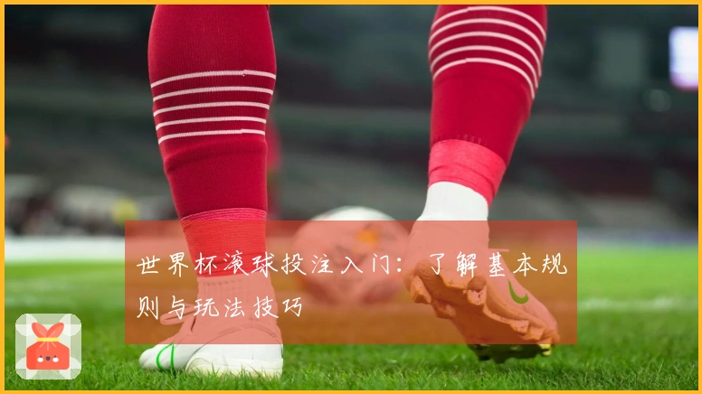 世界杯滚球投注入门：了解基本规则与玩法技巧