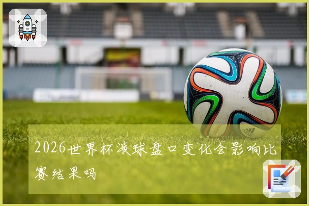 2026世界杯滚球盘口变化会影响比赛结果吗