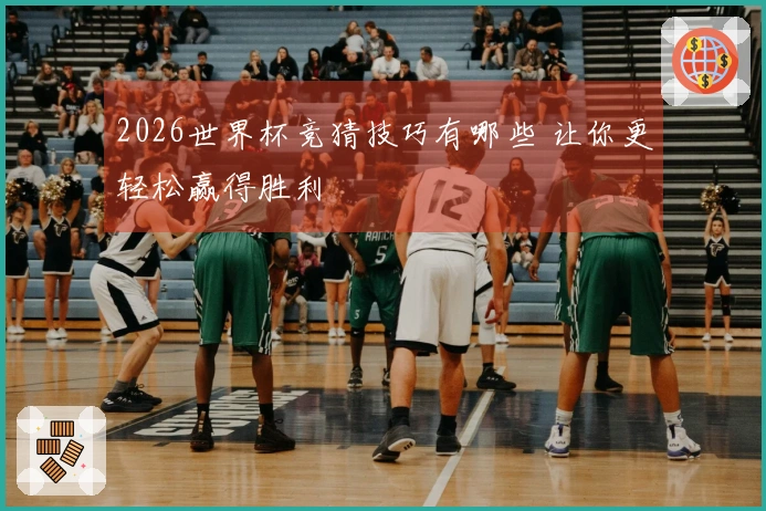 2026世界杯竞猜技巧有哪些 让你更轻松赢得胜利