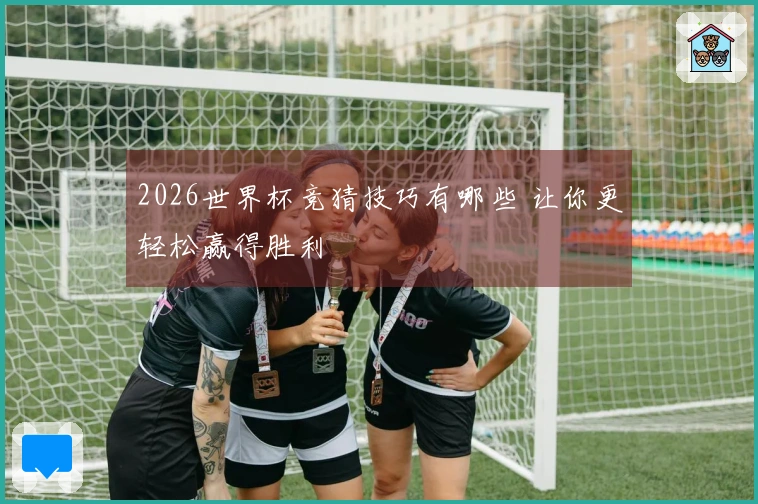 2026世界杯竞猜技巧有哪些 让你更轻松赢得胜利