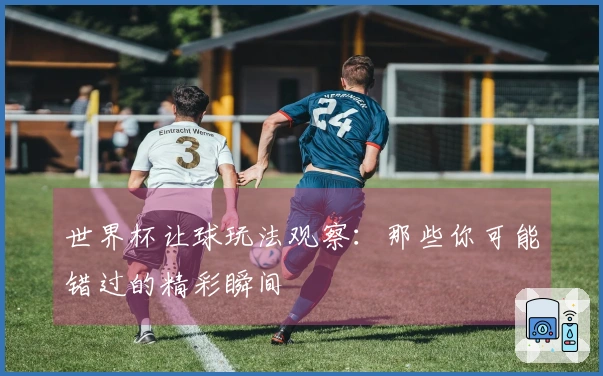 世界杯让球玩法观察：那些你可能错过的精彩瞬间