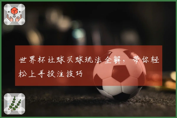 世界杯让球买球玩法全解，带你轻松上手投注技巧