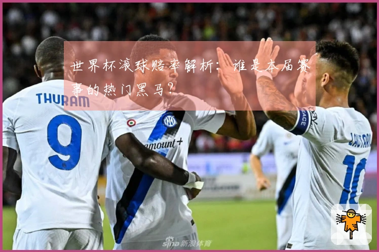 世界杯滚球赔率解析：谁是本届赛事的热门黑马？