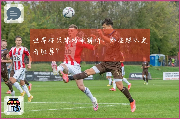 世界杯买球赔率解析，哪些球队更有胜算？