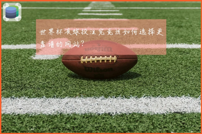 世界杯滚球投注究竟该如何选择更靠谱的网站？