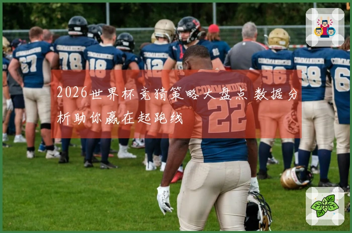 2026世界杯竞猜策略大盘点 数据分析助你赢在起跑线