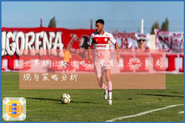 世界杯让球攻略：深度盘点各队表现与策略分析