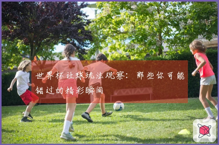 世界杯让球玩法观察：那些你可能错过的精彩瞬间