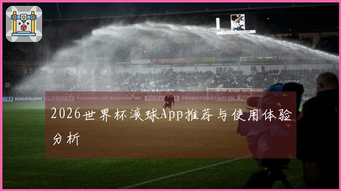 2026世界杯滚球App推荐与使用体验分析