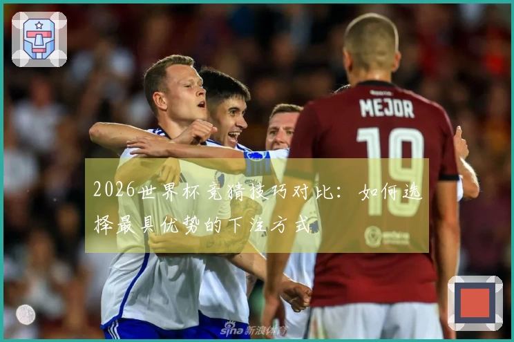 2026世界杯竞猜技巧对比：如何选择最具优势的下注方式