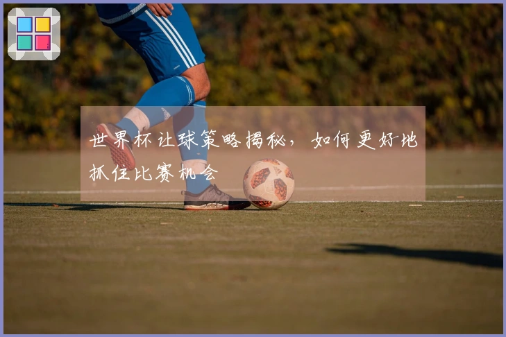 世界杯让球策略揭秘，如何更好地抓住比赛机会