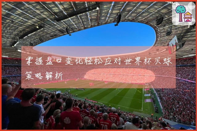 掌握盘口变化轻松应对世界杯买球策略解析