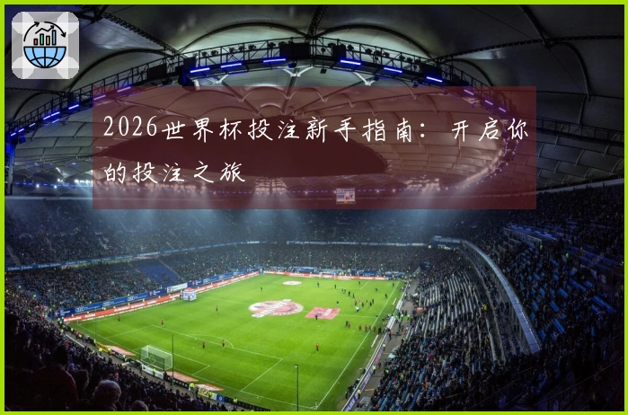 2026世界杯投注新手指南：开启你的投注之旅
