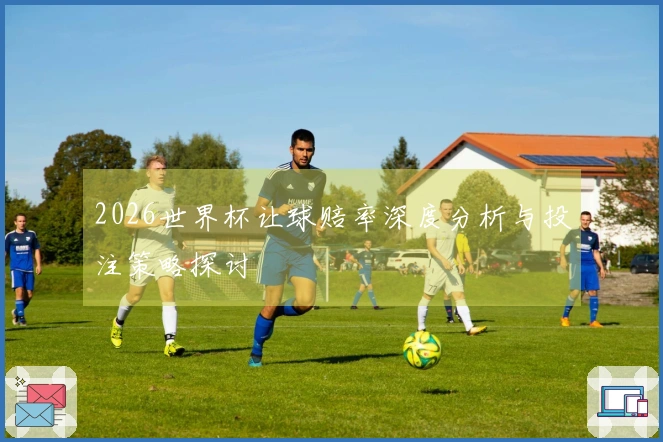 2026世界杯让球赔率深度分析与投注策略探讨